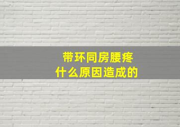 带环同房腰疼什么原因造成的