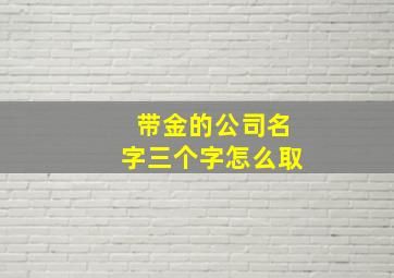 带金的公司名字三个字怎么取