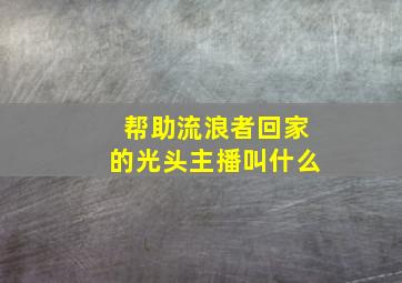 帮助流浪者回家的光头主播叫什么