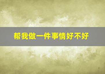 帮我做一件事情好不好