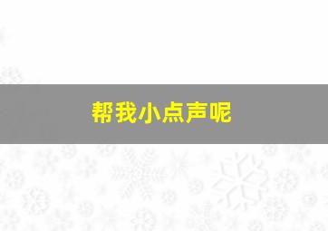 帮我小点声呢