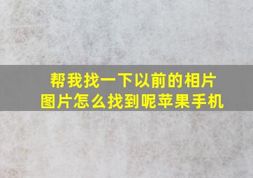 帮我找一下以前的相片图片怎么找到呢苹果手机