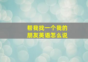 帮我找一个我的朋友英语怎么说