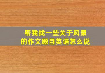 帮我找一些关于风景的作文题目英语怎么说