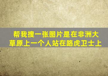 帮我搜一张图片是在非洲大草原上一个人站在路虎卫士上