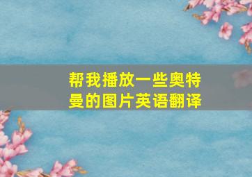 帮我播放一些奥特曼的图片英语翻译