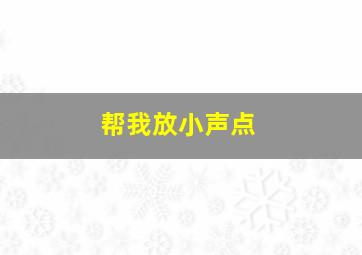 帮我放小声点