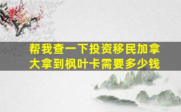 帮我查一下投资移民加拿大拿到枫叶卡需要多少钱