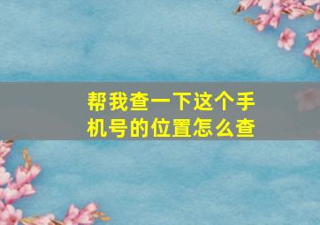 帮我查一下这个手机号的位置怎么查