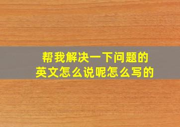 帮我解决一下问题的英文怎么说呢怎么写的