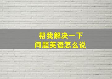 帮我解决一下问题英语怎么说