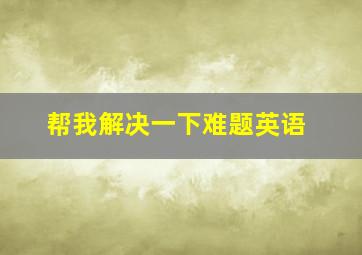 帮我解决一下难题英语