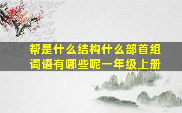 帮是什么结构什么部首组词语有哪些呢一年级上册