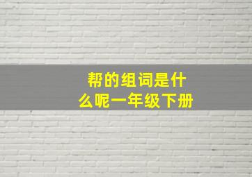 帮的组词是什么呢一年级下册