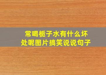 常喝栀子水有什么坏处呢图片搞笑说说句子