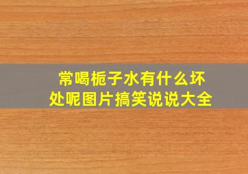 常喝栀子水有什么坏处呢图片搞笑说说大全