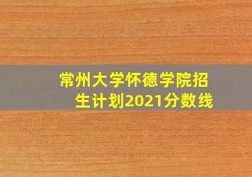 常州大学怀德学院招生计划2021分数线