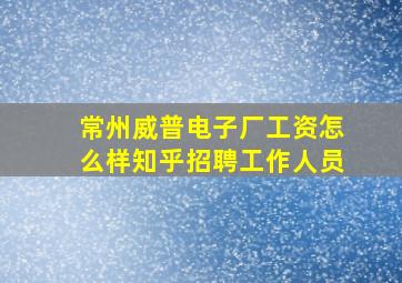 常州威普电子厂工资怎么样知乎招聘工作人员