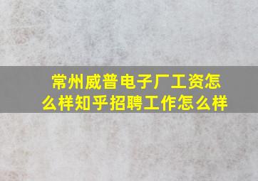 常州威普电子厂工资怎么样知乎招聘工作怎么样