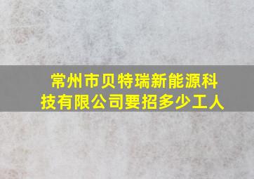 常州市贝特瑞新能源科技有限公司要招多少工人