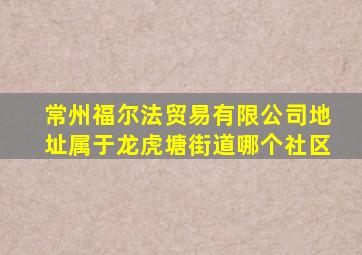 常州福尔法贸易有限公司地址属于龙虎塘街道哪个社区