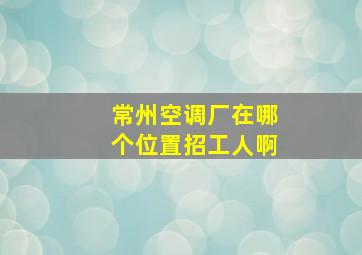 常州空调厂在哪个位置招工人啊