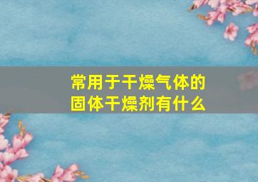 常用于干燥气体的固体干燥剂有什么