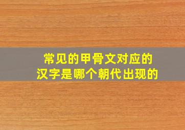 常见的甲骨文对应的汉字是哪个朝代出现的