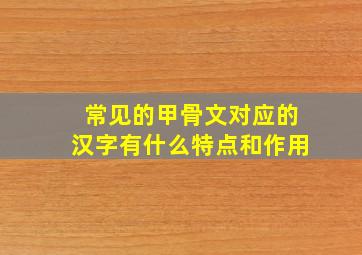 常见的甲骨文对应的汉字有什么特点和作用