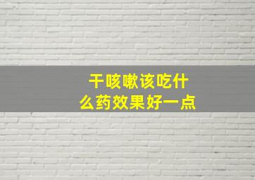 干咳嗽该吃什么药效果好一点