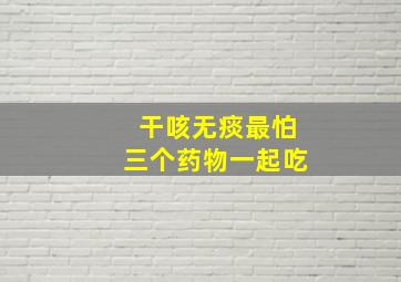 干咳无痰最怕三个药物一起吃