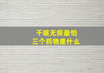 干咳无痰最怕三个药物是什么