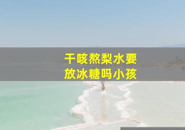 干咳熬梨水要放冰糖吗小孩