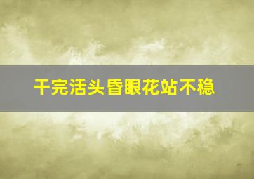 干完活头昏眼花站不稳