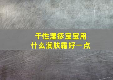 干性湿疹宝宝用什么润肤霜好一点