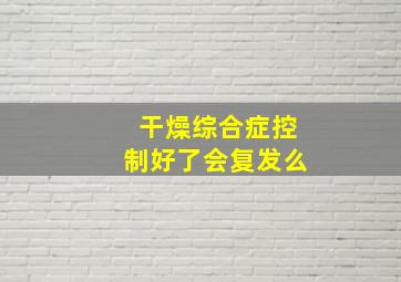 干燥综合症控制好了会复发么