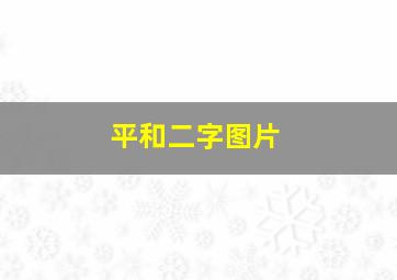 平和二字图片