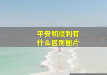 平安和顺利有什么区别图片