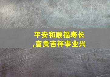 平安和顺福寿长,富贵吉祥事业兴