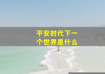 平安时代下一个世界是什么