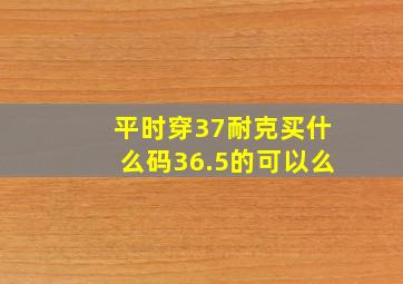 平时穿37耐克买什么码36.5的可以么