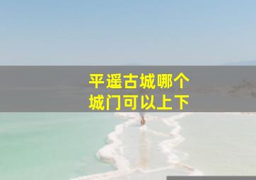 平遥古城哪个城门可以上下