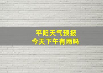 平阳天气预报今天下午有雨吗