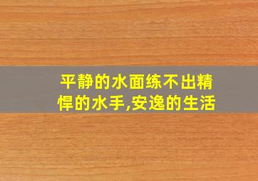 平静的水面练不出精悍的水手,安逸的生活