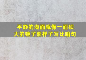 平静的湖面就像一面硕大的镜子照样子写比喻句