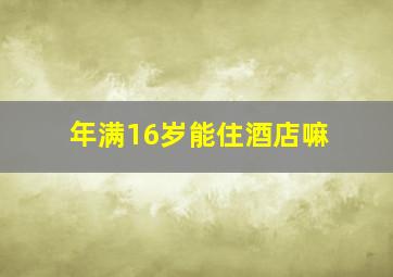 年满16岁能住酒店嘛