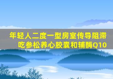 年轻人二度一型房室传导阻滞吃参松养心胶囊和辅酶Q10