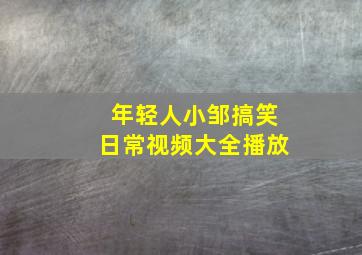 年轻人小邹搞笑日常视频大全播放