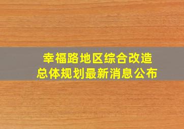 幸福路地区综合改造总体规划最新消息公布