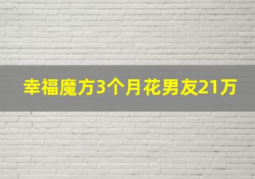 幸福魔方3个月花男友21万